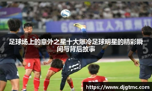 足球场上的意外之星十大爆冷足球明星的精彩瞬间与背后故事
