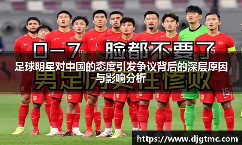 足球明星对中国的态度引发争议背后的深层原因与影响分析