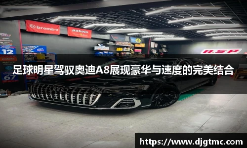 足球明星驾驭奥迪A8展现豪华与速度的完美结合